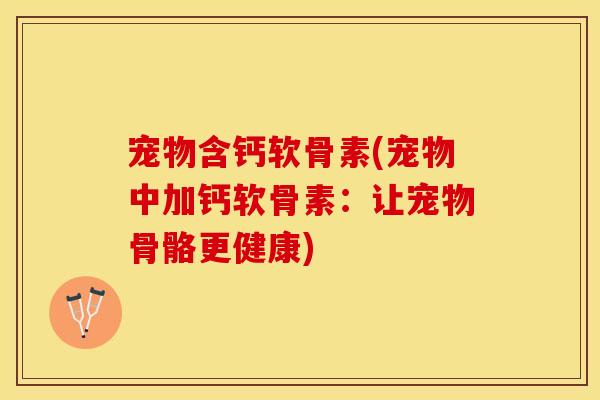 宠物含钙软骨素(宠物中加钙软骨素：让宠物骨骼更健康)