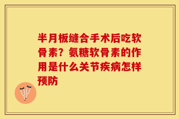半月板缝合手术后吃软骨素？氨糖软骨素的作用是什么关节疾病怎样预防