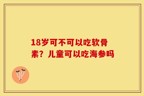 18岁可不可以吃软骨素?儿童可以吃海参吗 18岁可不可以吃软骨素?儿童可以吃海参吗