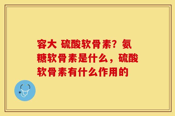 容大 硫酸软骨素？氨糖软骨素是什么，硫酸软骨素有什么作用的