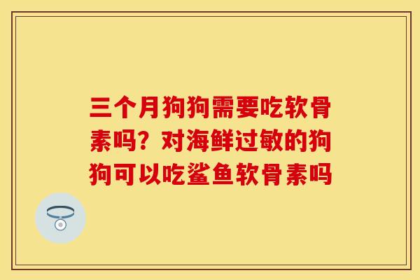 三个月狗狗需要吃软骨素吗？对海鲜过敏的狗狗可以吃鲨鱼软骨素吗