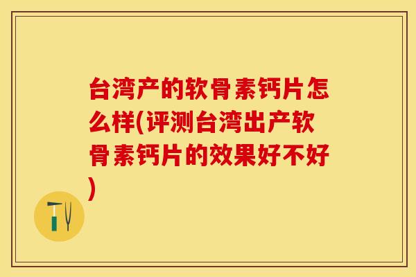 台湾产的软骨素钙片怎么样(评测台湾出产软骨素钙片的效果好不好)