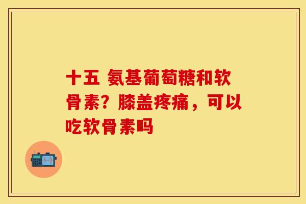 十五 氨基葡萄糖和软骨素？膝盖疼痛，可以吃软骨素吗