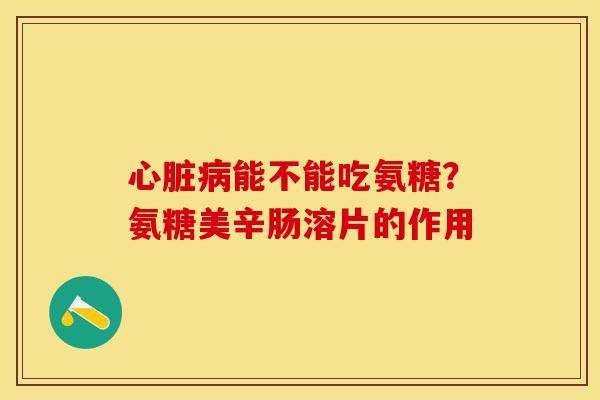能不能吃氨糖？氨糖美辛肠溶片的作用