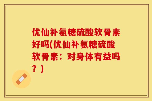 优仙补氨糖硫酸软骨素好吗(优仙补氨糖硫酸软骨素：对身体有益吗？)