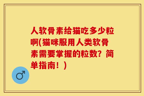 人软骨素给猫吃多少粒啊(猫咪服用人类软骨素需要掌握的粒数？简单指南！)