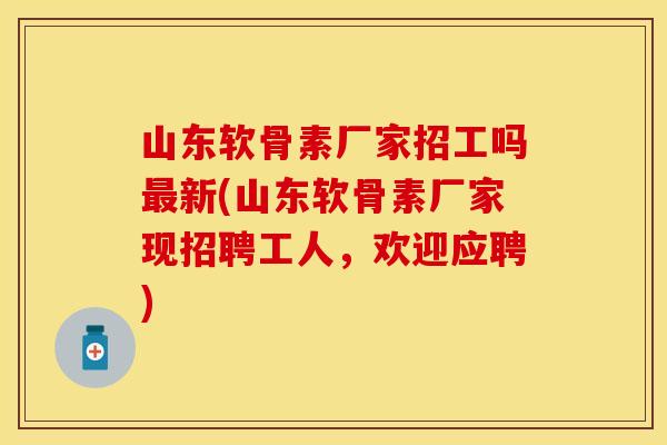 山东软骨素厂家招工吗新(山东软骨素厂家现招聘工人，欢迎应聘)