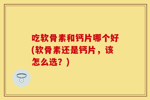 吃软骨素和钙片哪个好(软骨素还是钙片，该怎么选？)