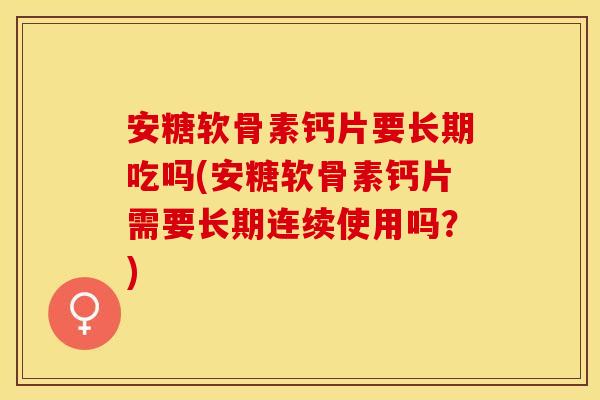 安糖软骨素钙片要长期吃吗(安糖软骨素钙片需要长期连续使用吗？)