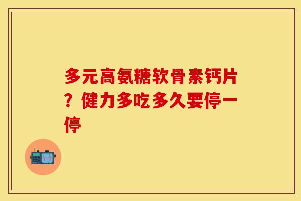 多元高氨糖软骨素钙片？健力多吃多久要停一停