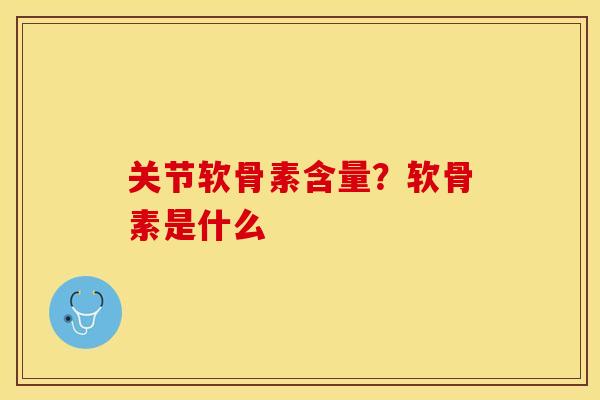 关节软骨素含量？软骨素是什么