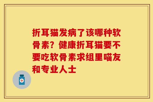折耳猫发病了该哪种软骨素？健康折耳猫要不要吃软骨素求组里喵友和专业人士