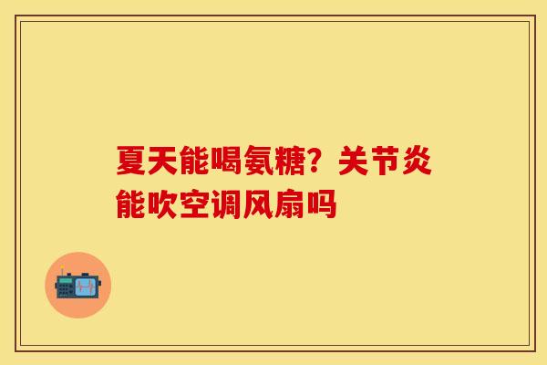 夏天能喝氨糖？关节炎能吹空调风扇吗