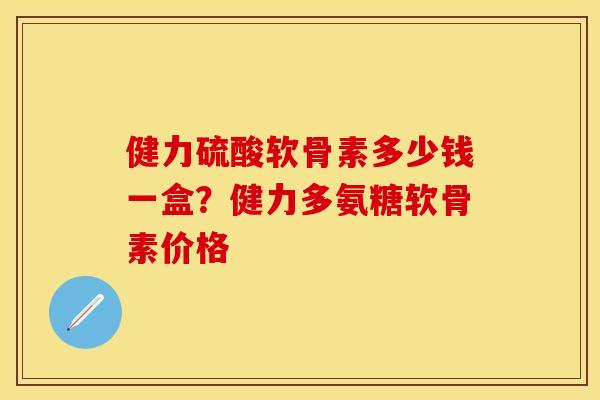 健力硫酸软骨素多少钱一盒？健力多氨糖软骨素价格