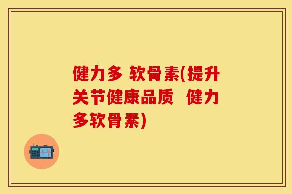健力多 软骨素(提升关节健康品质  健力多软骨素)