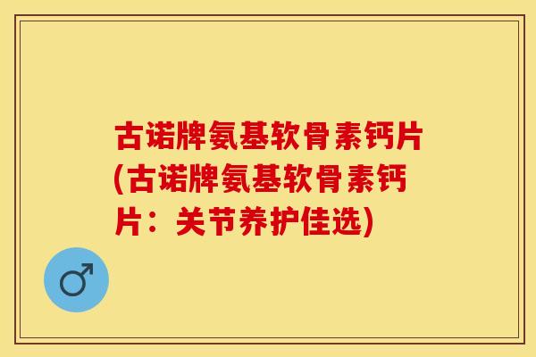 古诺牌氨基软骨素钙片(古诺牌氨基软骨素钙片：关节养护佳选)