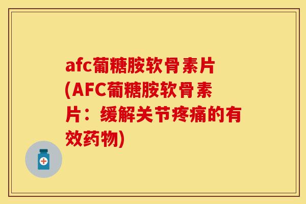 afc葡糖胺软骨素片(AFC葡糖胺软骨素片：缓解关节疼痛的有效药物)