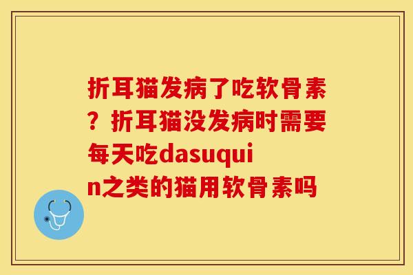 折耳猫发病了吃软骨素？折耳猫没发病时需要每天吃dasuquin之类的猫用软骨素吗