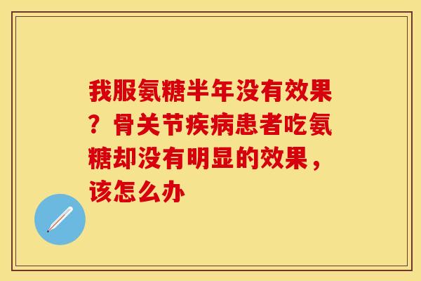 我服氨糖半年没有效果？骨关节疾病患者吃氨糖却没有明显的效果，该怎么办