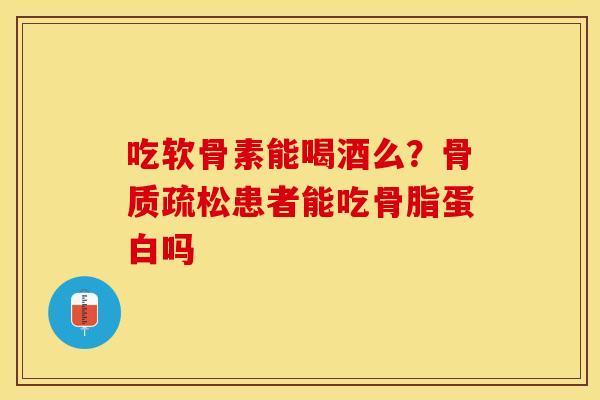 吃软骨素能喝酒么？骨质疏松患者能吃骨脂蛋白吗
