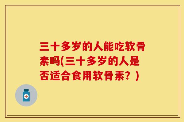 三十多岁的人能吃软骨素吗(三十多岁的人是否适合食用软骨素？)