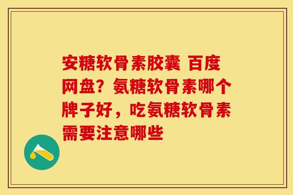安糖软骨素胶囊 百度网盘？氨糖软骨素哪个牌子好，吃氨糖软骨素需要注意哪些