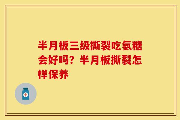半月板三级撕裂吃氨糖会好吗？半月板撕裂怎样保养