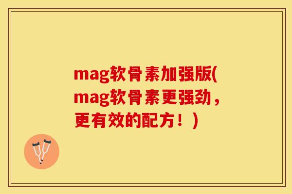 mag软骨素加强版(mag软骨素更强劲，更有效的配方！)
