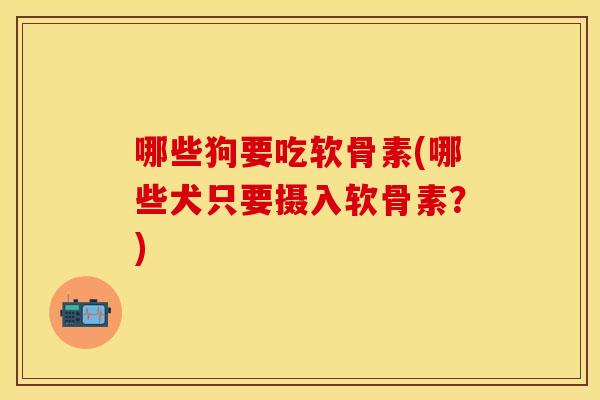 哪些狗要吃软骨素(哪些犬只要摄入软骨素？)