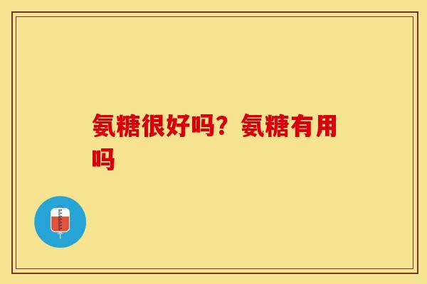 氨糖很好吗？氨糖有用吗