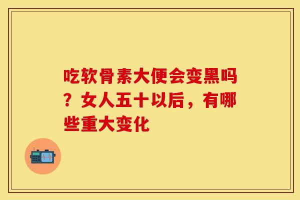 吃软骨素大便会变黑吗？女人五十以后，有哪些重大变化