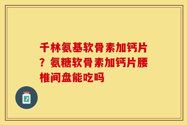 千林氨基软骨素加钙片？氨糖软骨素加钙片腰椎间盘能吃吗