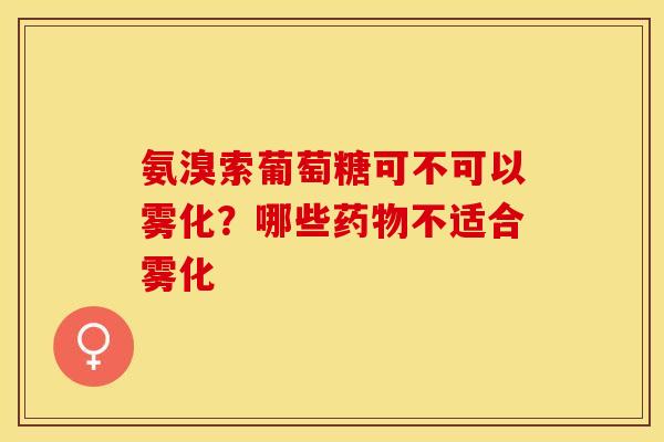 氨溴索葡萄糖可不可以雾化？哪些药物不适合雾化