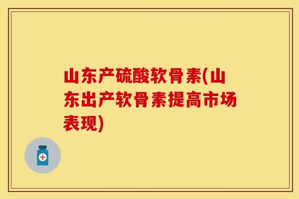 山东产硫酸软骨素(山东出产软骨素提高市场表现)