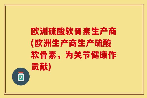 欧洲硫酸软骨素生产商(欧洲生产商生产硫酸软骨素，为关节健康作贡献)