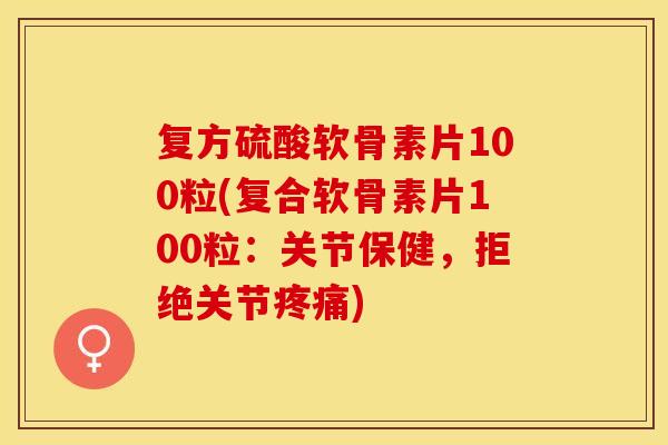 复方硫酸软骨素片100粒(复合软骨素片100粒：关节保健，拒绝关节疼痛)