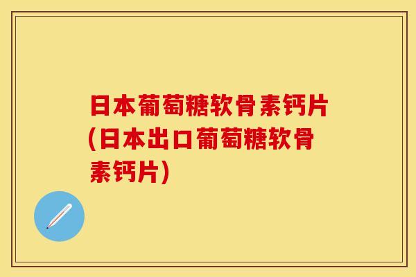 日本葡萄糖软骨素钙片(日本出口葡萄糖软骨素钙片)