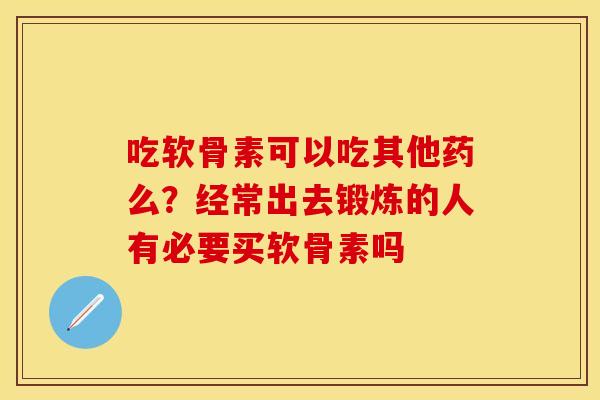 吃软骨素可以吃其他药么？经常出去锻炼的人有必要买软骨素吗