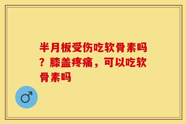 半月板受伤吃软骨素吗？膝盖疼痛，可以吃软骨素吗