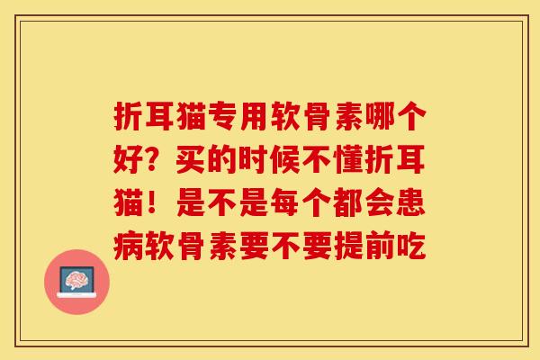 折耳猫专用软骨素哪个好？买的时候不懂折耳猫！是不是每个都会患病软骨素要不要提前吃