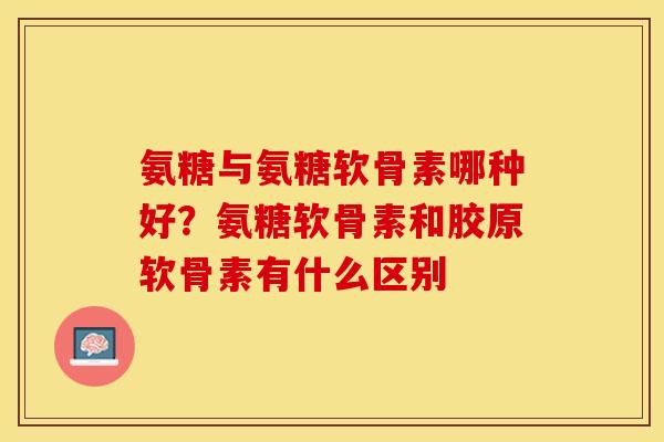 氨糖与氨糖软骨素哪种好？氨糖软骨素和胶原软骨素有什么区别