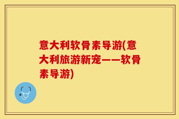 意大利软骨素导游(意大利旅游新宠——软骨素导游)