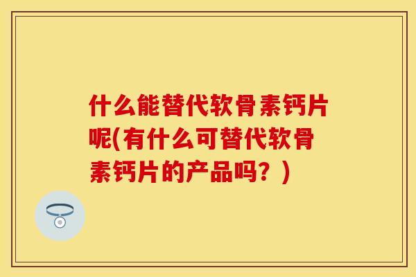 什么能替代软骨素钙片呢(有什么可替代软骨素钙片的产品吗？)
