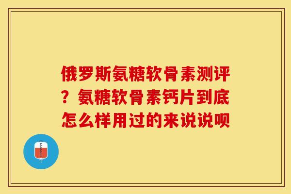俄罗斯氨糖软骨素测评？氨糖软骨素钙片到底怎么样用过的来说说呗