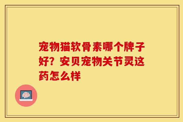 宠物猫软骨素哪个牌子好？安贝宠物关节灵这药怎么样