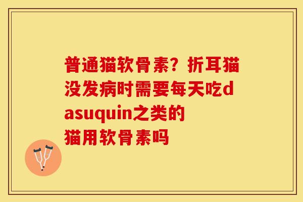 普通猫软骨素?折耳猫没发时需要每天吃dasuquin之类的猫用软骨素吗 普通猫软骨素?折耳猫没发时需要每天吃dasuquin之类的猫用软骨素吗