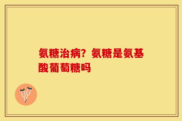 氨糖治病？氨糖是氨基酸葡萄糖吗