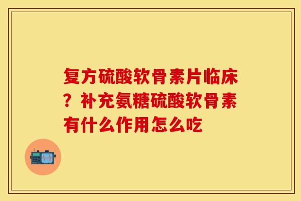复方硫酸软骨素片临床？补充氨糖硫酸软骨素有什么作用怎么吃