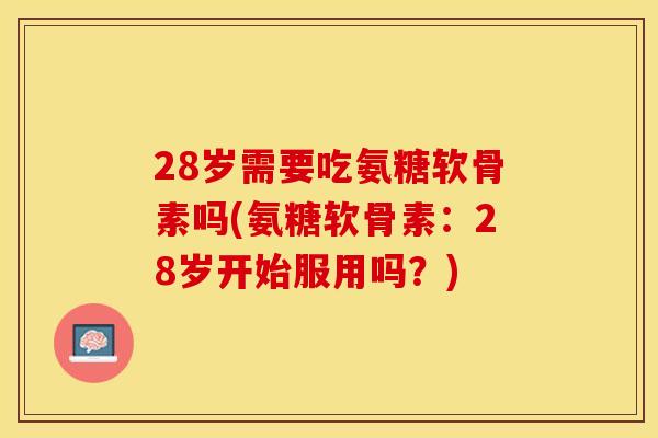 28岁需要吃氨糖软骨素吗(氨糖软骨素：28岁开始服用吗？)