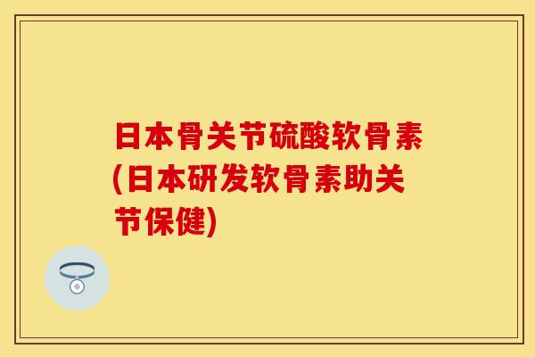 日本骨关节硫酸软骨素(日本研发软骨素助关节保健)